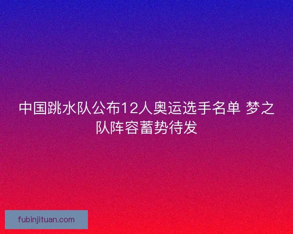 中国跳水队公布12人奥运选手名单 梦之队阵容蓄势待发