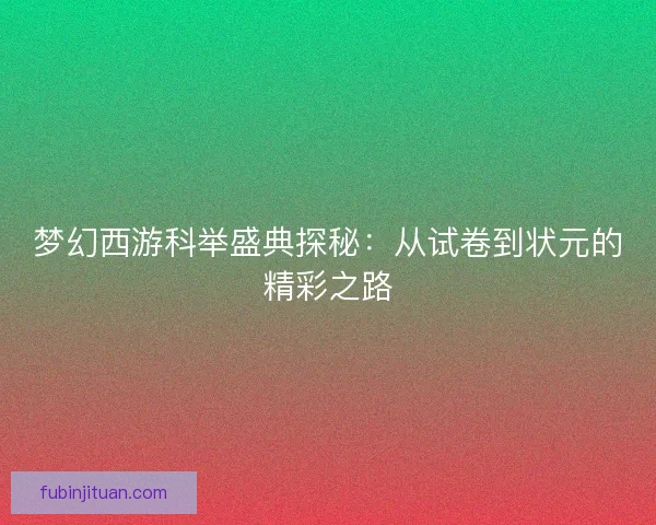 梦幻西游科举盛典探秘：从试卷到状元的精彩之路