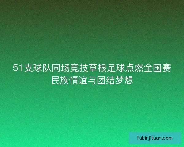 51支球队同场竞技草根足球点燃全国赛民族情谊与团结梦想