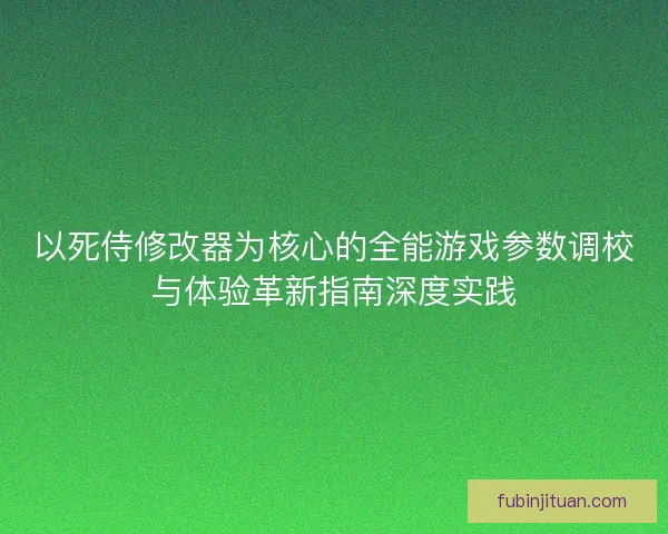 以死侍修改器为核心的全能游戏参数调校与体验革新指南深度实践