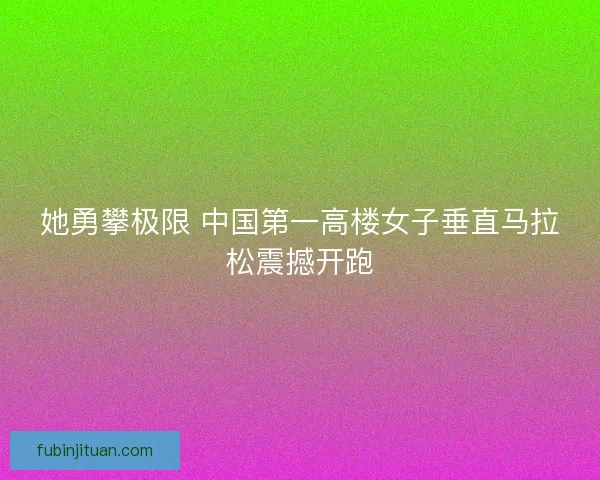 她勇攀极限 中国第一高楼女子垂直马拉松震撼开跑