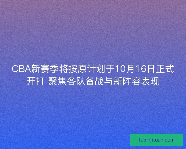 CBA新赛季将按原计划于10月16日正式开打 聚焦各队备战与新阵容表现