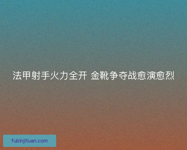 法甲射手火力全开 金靴争夺战愈演愈烈