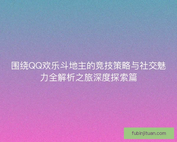 围绕QQ欢乐斗地主的竞技策略与社交魅力全解析之旅深度探索篇