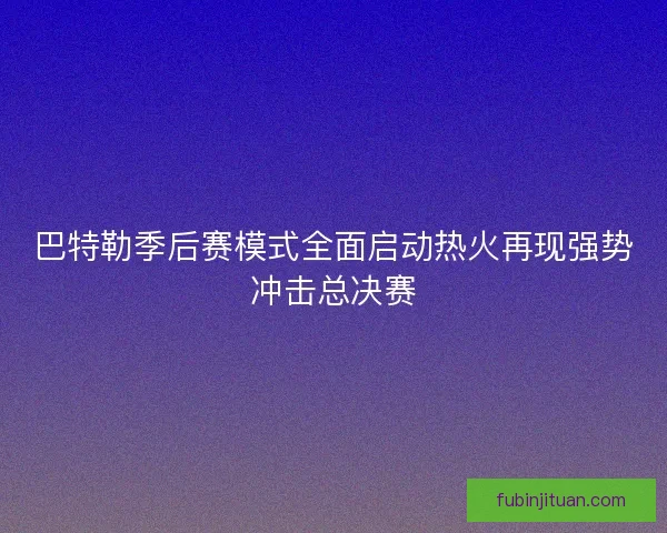 巴特勒季后赛模式全面启动热火再现强势冲击总决赛
