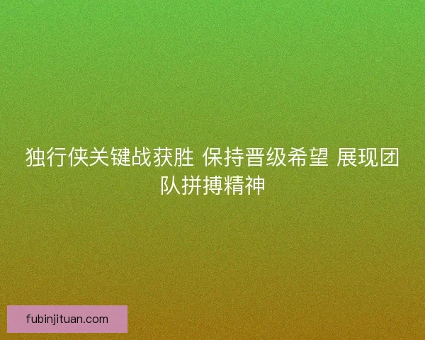 独行侠关键战获胜 保持晋级希望 展现团队拼搏精神