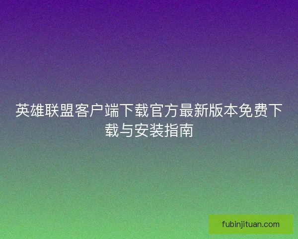 英雄联盟客户端下载官方最新版本免费下载与安装指南